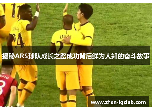 揭秘ARS球队成长之路成功背后鲜为人知的奋斗故事 揭秘ARS球队成长之路成功背后鲜为人知的奋斗故事