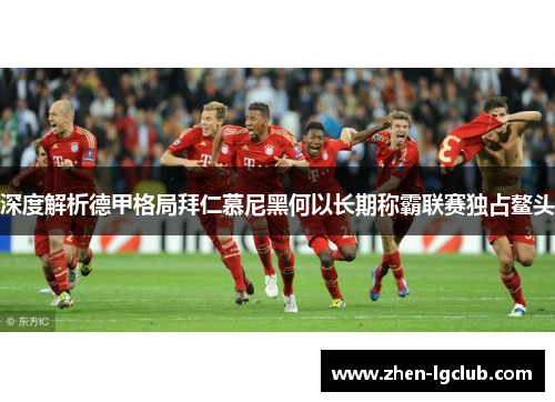 深度解析德甲格局拜仁慕尼黑何以长期称霸联赛独占鳌头 深度解析德甲格局拜仁慕尼黑何以长期称霸联赛独占鳌头