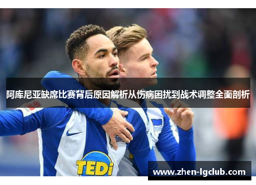 阿库尼亚缺席比赛背后原因解析从伤病困扰到战术调整全面剖析 阿库尼亚缺席比赛背后原因解析从伤病困扰到战术调整全面剖析
