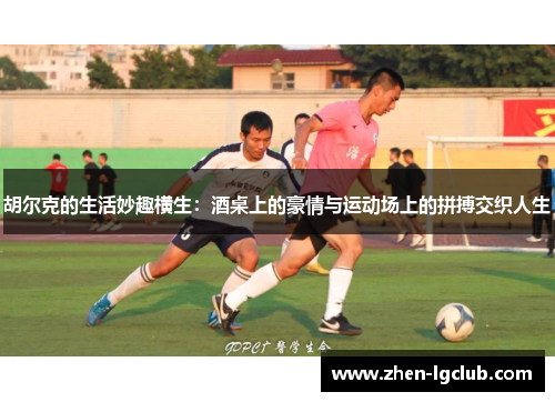 胡尔克的生活妙趣横生:酒桌上的豪情与运动场上的拼搏交织人生 胡尔克的生活妙趣横生:酒桌上的豪情与运动场上的拼搏交织人生