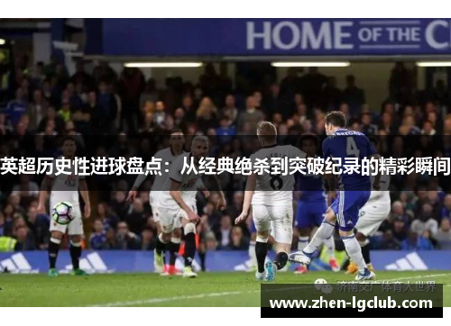 英超历史性进球盘点:从经典绝杀到突破纪录的精彩瞬间 英超历史性进球盘点:从经典绝杀到突破纪录的精彩瞬间