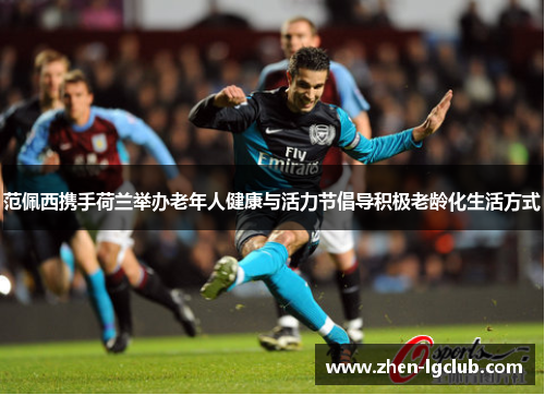 范佩西携手荷兰举办老年人健康与活力节倡导积极老龄化生活方式 范佩西携手荷兰举办老年人健康与活力节倡导积极老龄化生活方式