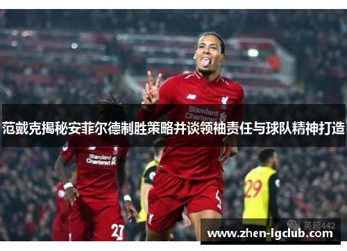 范戴克揭秘安菲尔德制胜策略并谈领袖责任与球队精神打造