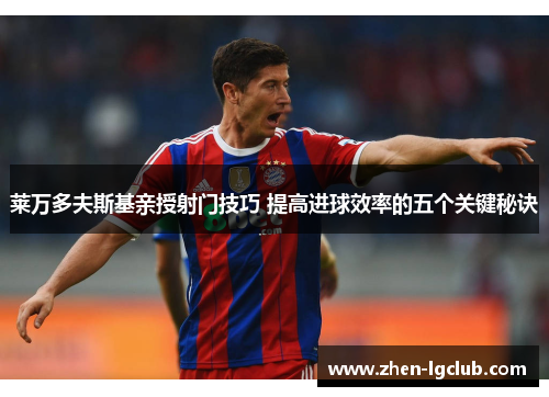 莱万多夫斯基亲授射门技巧 提高进球效率的五个关键秘诀