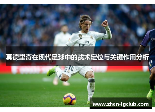 莫德里奇在现代足球中的战术定位与关键作用分析 莫德里奇在现代足球中的战术定位与关键作用分析