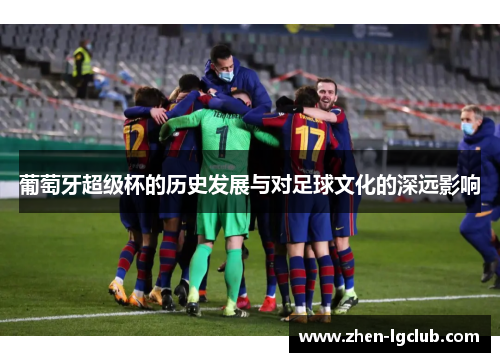 葡萄牙超级杯的历史发展与对足球文化的深远影响 葡萄牙超级杯的历史发展与对足球文化的深远影响