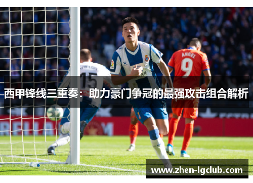 西甲锋线三重奏：助力豪门争冠的最强攻击组合解析