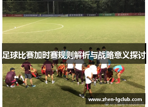足球比赛加时赛规则解析与战略意义探讨