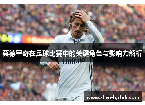 莫德里奇在足球比赛中的关键角色与影响力解析