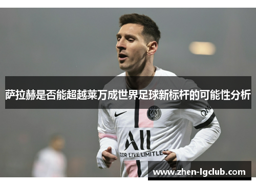 萨拉赫是否能超越莱万成世界足球新标杆的可能性分析