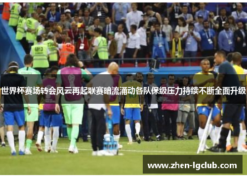 世界杯赛场转会风云再起联赛暗流涌动各队保级压力持续不断全面升级