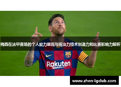 梅西在法甲赛场的个人能力展现与统治力技术创造力和比赛影响力解析