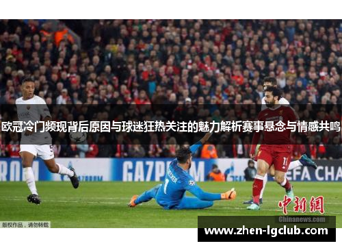 欧冠冷门频现背后原因与球迷狂热关注的魅力解析赛事悬念与情感共鸣