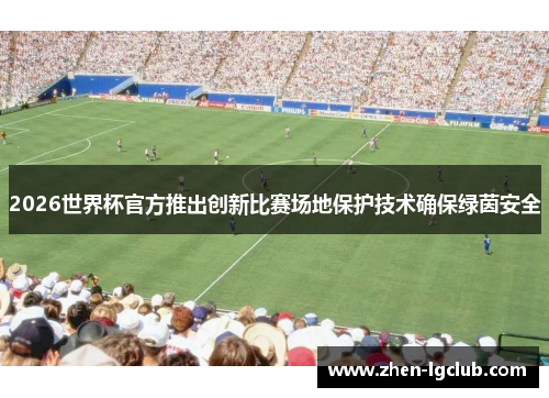 2026世界杯官方推出创新比赛场地保护技术确保绿茵安全