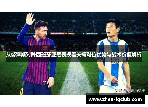 从努涅斯对阵西班牙亚冠表现看关键对位优势与战术价值解析