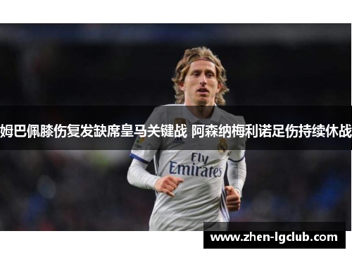 姆巴佩膝伤复发缺席皇马关键战 阿森纳梅利诺足伤持续休战 姆巴佩膝伤复发缺席皇马关键战 阿森纳梅利诺足伤持续休战