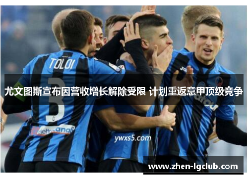 尤文图斯宣布因营收增长解除受限 计划重返意甲顶级竞争 尤文图斯宣布因营收增长解除受限 计划重返意甲顶级竞争