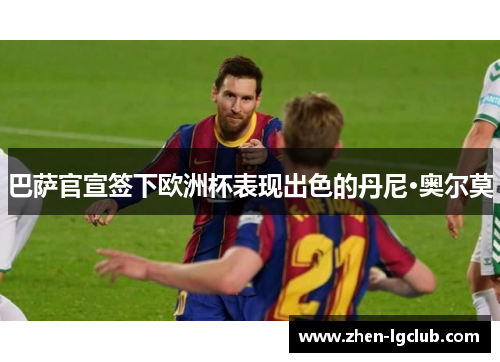 巴萨官宣签下欧洲杯表现出色的丹尼·奥尔莫 巴萨官宣签下欧洲杯表现出色的丹尼·奥尔莫