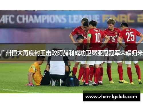 广州恒大再度封王击败阿赫利成功卫冕亚冠冠军荣耀归来