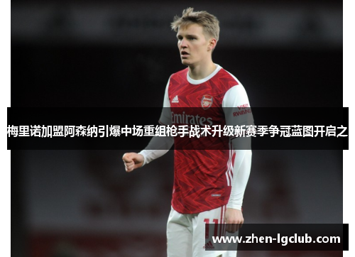 梅里诺加盟阿森纳引爆中场重组枪手战术升级新赛季争冠蓝图开启之 梅里诺加盟阿森纳引爆中场重组枪手战术升级新赛季争冠蓝图开启之