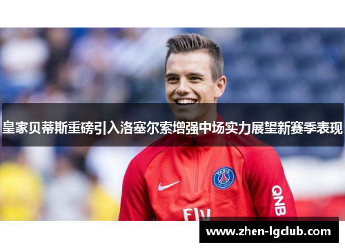 皇家贝蒂斯重磅引入洛塞尔索增强中场实力展望新赛季表现