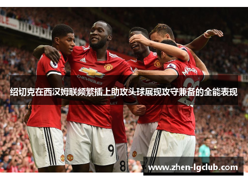 绍切克在西汉姆联频繁插上助攻头球展现攻守兼备的全能表现