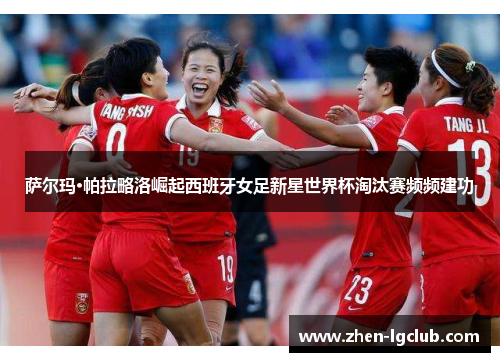 萨尔玛·帕拉略洛崛起西班牙女足新星世界杯淘汰赛频频建功