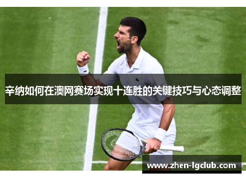 辛纳如何在澳网赛场实现十连胜的关键技巧与心态调整
