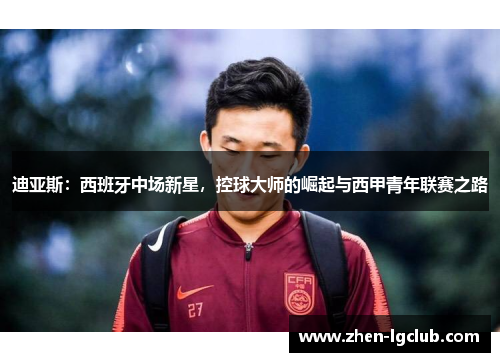 迪亚斯:西班牙中场新星,控球大师的崛起与西甲青年联赛之路 迪亚斯:西班牙中场新星,控球大师的崛起与西甲青年联赛之路