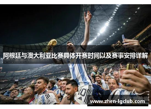 阿根廷与澳大利亚比赛具体开赛时间以及赛事安排详解 阿根廷与澳大利亚比赛具体开赛时间以及赛事安排详解